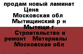 продам новый ламинат  › Цена ­ 4 000 - Московская обл., Мытищинский р-н, Мытищи г. Строительство и ремонт » Материалы   . Московская обл.